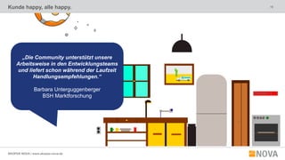 19
SKOPOS NOVA | www.skopos-nova.de
Kunde happy, alle happy.
„Die Community unterstützt unsere
Arbeitsweise in den Entwicklungsteams
und liefert schon während der Laufzeit
Handlungsempfehlungen.“
Barbara Unterguggenberger
BSH Marktforschung
 