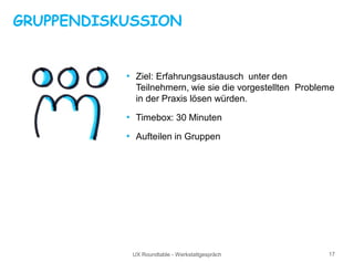 UX Roundtable - Werkstattgespräch 17
GRUPPENDISKUSSION
• Ziel: Erfahrungsaustausch unter den
Teilnehmern, wie sie die vorgestellten Probleme
in der Praxis lösen würden.
• Timebox: 30 Minuten
• Aufteilen in Gruppen
 