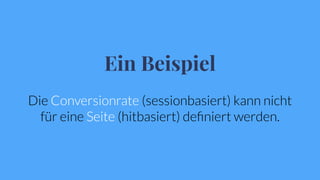 Ein Beispiel
Die Conversionrate (sessionbasiert) kann nicht
für eine Seite (hitbasiert) deﬁniert werden.
 