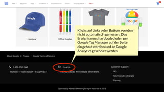 Klicks auf Links oder Buttons werden
nicht automatisch gemessen. Das
Ereignis muss hardcoded oder per
Google Tag Manager auf der Seite
eingebaut werden und an Google
Analytics gesendet werden.
 