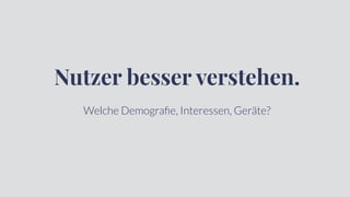 Nutzer besser verstehen.
Welche Demograﬁe, Interessen, Geräte?
 
