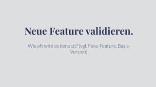 Neue Feature validieren.
Wie oft wird es benutzt? (vgl. Fake-Feature, Basis-
Version)
 