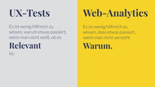Es ist wenig hilfreich zu
wissen, warum etwas passiert,
wenn man nicht weiß, ob es
Relevant
ist.
Es ist wenig hilfreich zu
wissen, dass etwas passiert,
wenn man nicht versteht
Warum.
UX-Tests Web-Analytics
 