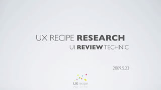 UX RECIPE RESEARCH
      UI REVIEW TECHNIC


                  2009.5.23
 