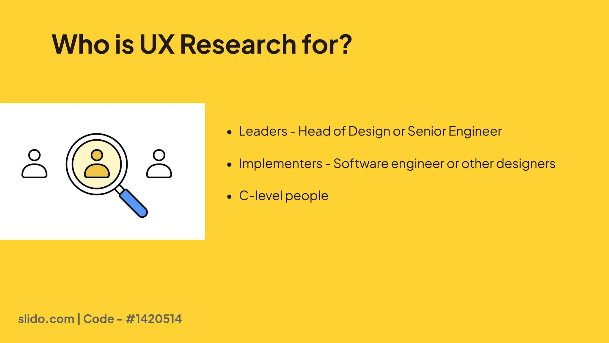 Who is UX Research for?
! Leaders-HeadofDesignorSeniorEnginee'
! Implementers-Softwareengineerorotherdesigner
! C-levelpeople
slido.com | Code - #1420514
 