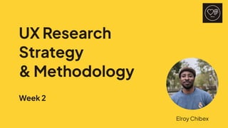 UX Research
Strategy 

& Methodology
Week 2
Elroy Chibex
 