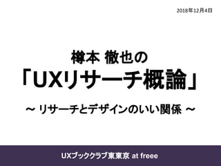年 月 日
UXブッククラブ東東京 at freee
樽本 徹也の
「UXリサーチ概論」
～ リサーチとデザインのいい関係 ～
 