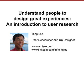 © Ming Lee 2014, amisox.com
Understand people to
design great experiences:
An introduction to user research
Ming Lee
User Researcher and UX Designer
 