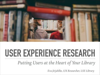 USER EXPERIENCE RESEARCH
Putting Users at the Heart of Your Library
Eva Jirjahlke, UX Researcher, LSE Library
 