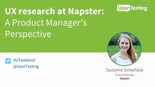 UX research at Napster:
A Product Manager’s
Perspective
#UTwebinar
@UserTesting
Suzanne Scharlock
Product Manager
Napster
 