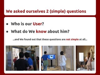 We asked ourselves 2 (simple) questions
● Who is our User?
● What do We know about him?
...and We found out that these questions are not simple at all...
 