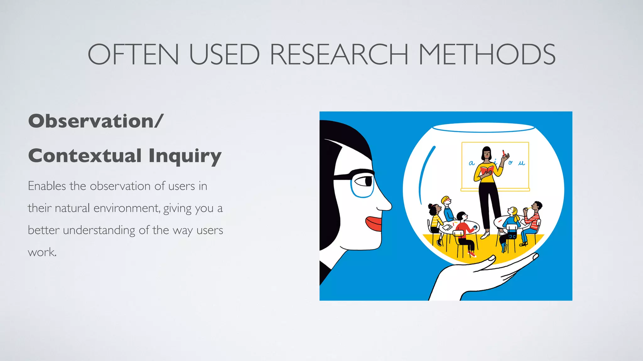 OFTEN USED RESEARCH METHODS
Observation/
Contextual Inquir
y

Enables the observation of users in
their natural environment, giving you a
better understanding of the way users
work.
 
