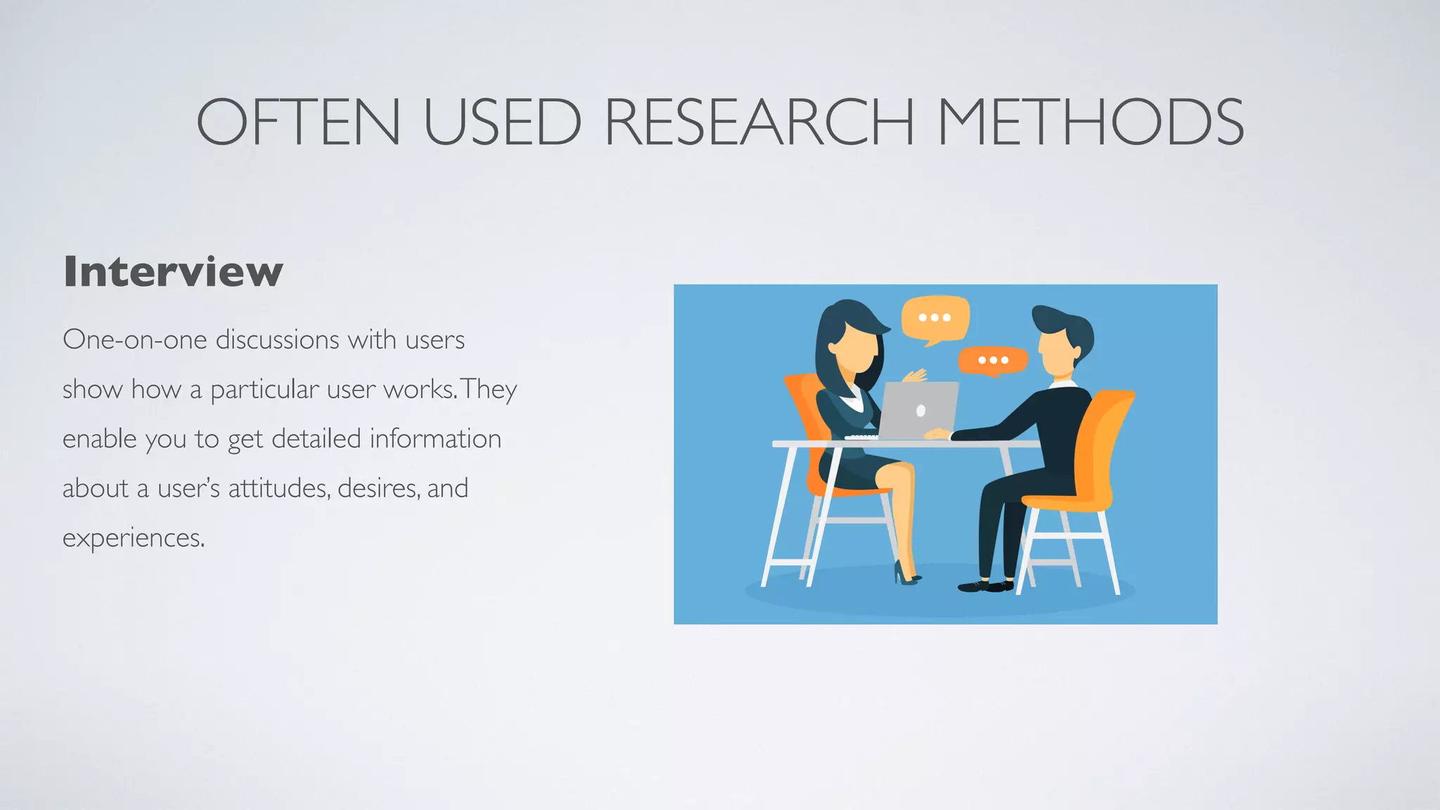 OFTEN USED RESEARCH METHODS
Intervie
w

One-on-one discussions with users
show how a particular user works.They
enable you to get detailed information
about a user’s attitudes, desires, and
experiences.
 