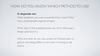 HOW DOYOU KNOW WHICH METHODTO USE?
It depends on
:

What questions you want answered (How many? Why?
How would people orga...
