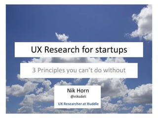UX Research for startups

3 Principles you can’t do without

              Nik Horn
                @niksdeli
         UX Researcher at Huddle
 