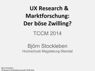 Björn Stockleben
UX Research & Marktforschung @ TCCM 2014
UX Research &
Marktforschung:
Der böse Zwilling?
TCCM 2014
Björn Stockleben
Hochschule Magdeburg-Stendal
 