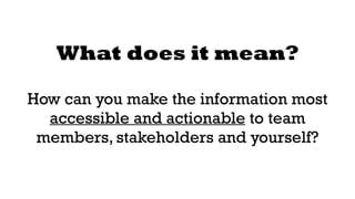 What does it mean? 
! 
How can you make the information most 
accessible and actionable to team 
members, stakeholders and yourself? 
 