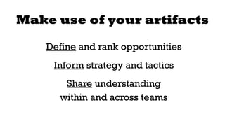 Make use of your artifacts 
Define and rank opportunities 
Inform strategy and tactics 
Share understanding 
within and across teams 
 
