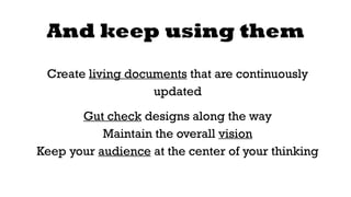 And keep using them 
Create living documents that are continuously 
updated 
Gut check designs along the way 
Maintain the overall vision 
Keep your audience at the center of your thinking 
 