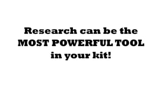 Research can be the 
MOST POWERFUL TOOL 
in your kit! 
 