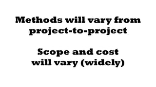 Methods will vary from 
project-to-project 
! 
Scope and cost 
will vary (widely) 
 