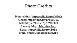 Photo Credits 
Men talking: https://flic.kr/p/zkGwh 
Chess: https://flic.kr/p/e62U9Z 
Lab: https://flic.kr/p/cW3F6C 
Journey Map: Adaptive Path 
Road: https://flic.kr/p/4Bo5g 
Brain: https://flic.kr/p/5kpAF6 
