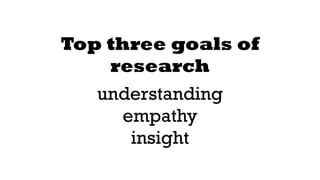 Top three goals of 
research 
understanding 
empathy 
insight 
 
