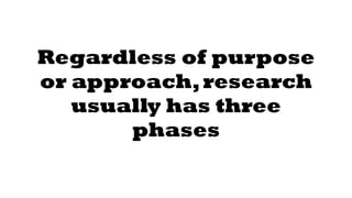 Regardless of purpose 
or approach, research 
usually has three 
phases 
 