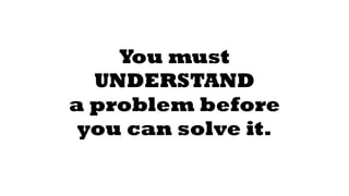 You must 
UNDERSTAND 
a problem before 
you can solve it. 
 