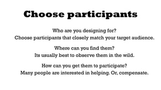 Choose participants 
Who are you designing for? 
Choose participants that closely match your target audience. 
Where can y...