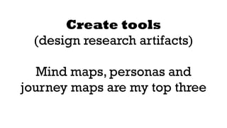 Create tools 
(design research artifacts) 
! 
Mind maps, personas and 
journey maps are my top three 
 