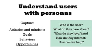Understand users 
with personas 
Capture: 
Attitudes and mindsets 
Goals 
Behaviors 
Opportunities 
Who is the user? 
What...