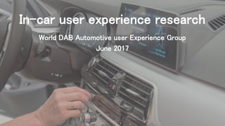 In-car user experience research
World DAB Automotive user Experience Group
June 2017
 