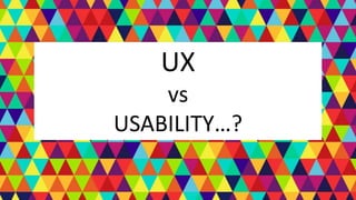 UX
vs
USABILITY…?
 