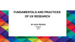 FUNDAMENTALS AND PRACTICES
OF UX RESEARCH
BY LUCIA TREZOVA
Prague
2017
 
