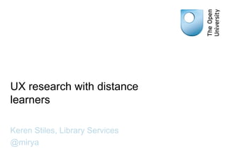 UX research with distance
learners
Keren Stiles, Library Services
@mirya
 