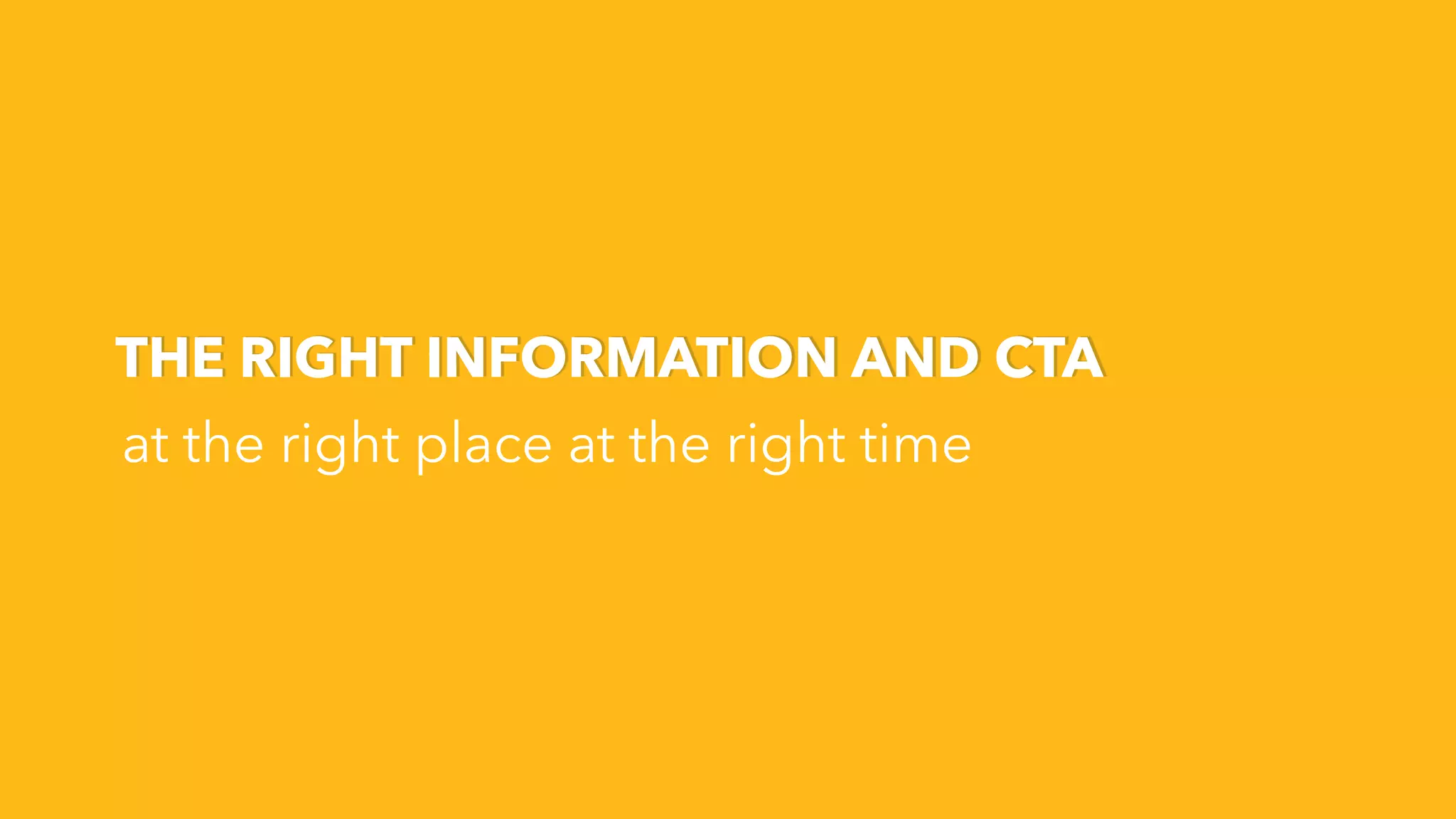 THE RIGHT INFORMATION AND CTA
at the right place at the right time
 