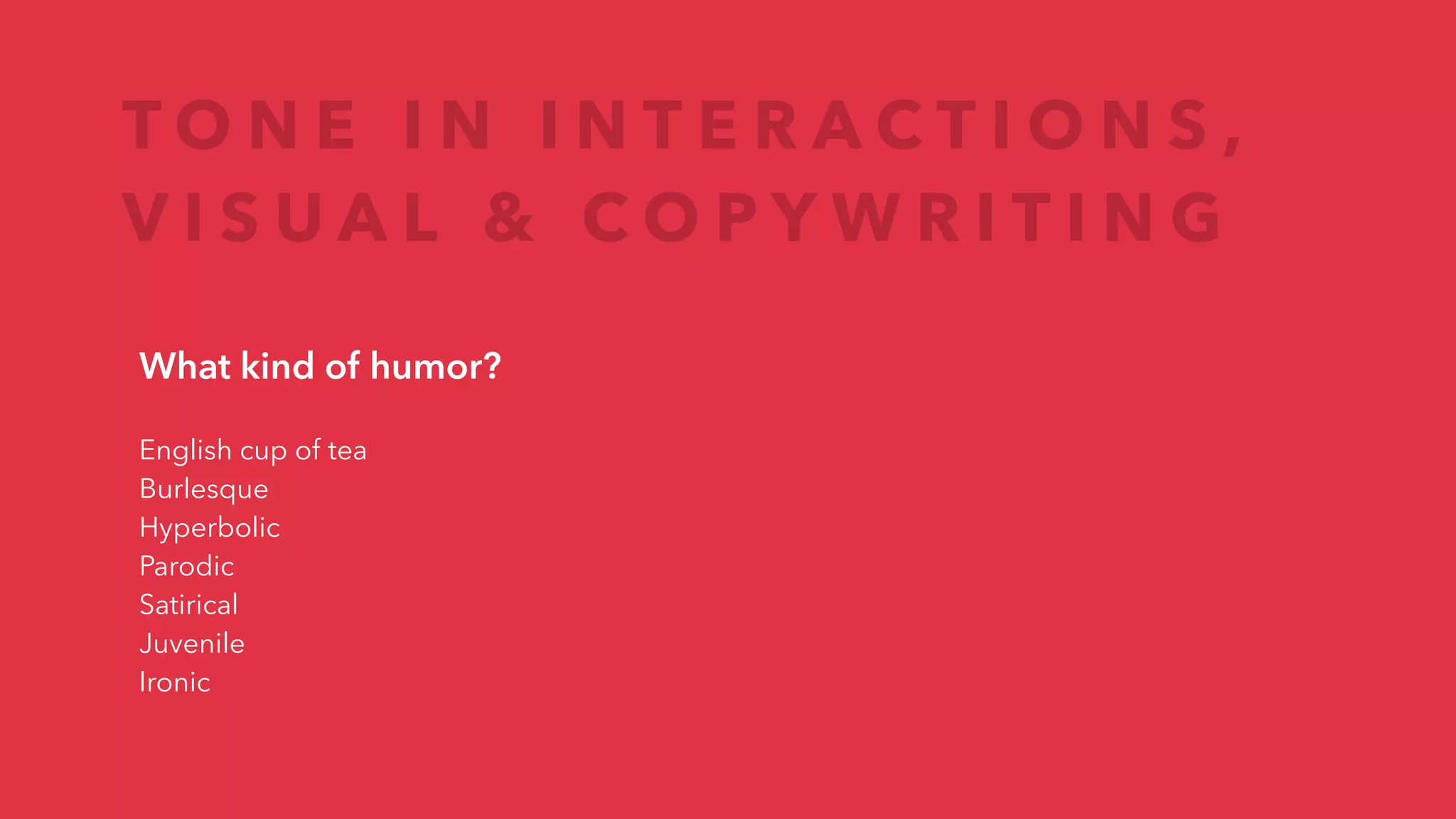 T O N E I N I N T E R A C T I O N S ,
V I S U A L & C O P Y W R I T I N G
What kind of humor?
English cup of tea
Burlesque
Hyperbolic
Parodic
Satirical
Juvenile
Ironic
 