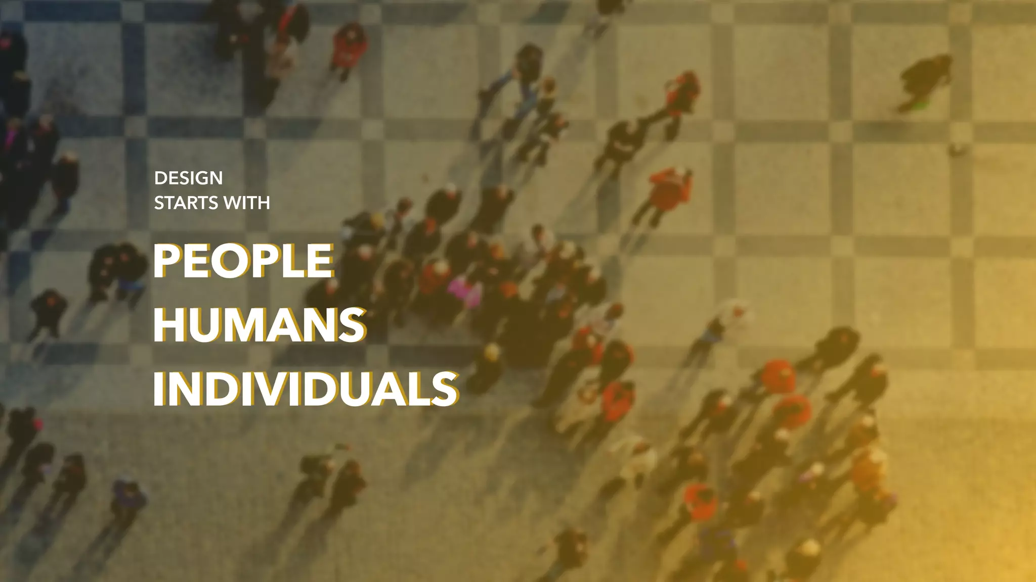 PEOPLE
HUMANS
INDIVIDUALS
DESIGN
STARTS WITH
 