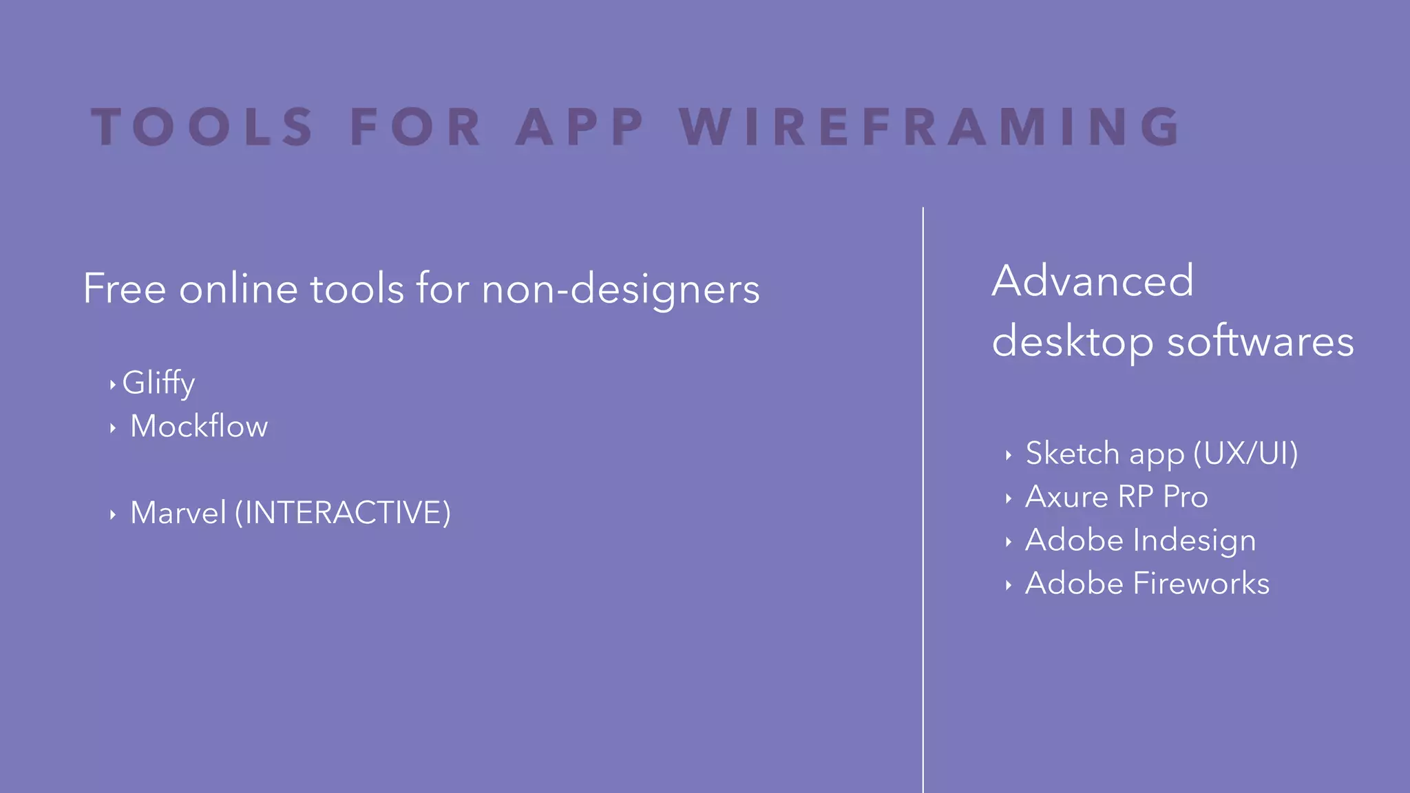 T O O L S F O R A P P W I R E F R A M I N G
Free online tools for non-designers
‣ Gliffy
‣ Mockﬂow
‣ Marvel (INTERACTIVE)
Advanced
desktop softwares
‣ Sketch app (UX/UI)
‣ Axure RP Pro
‣ Adobe Indesign
‣ Adobe Fireworks
 