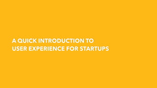 A QUICK INTRODUCTION TO
USER EXPERIENCE FOR STARTUPS
 