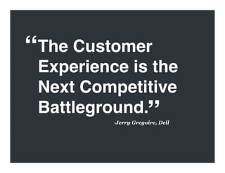 “The Customer
 Experience is the
 Next Competitive
 Battleground.
        ”
          -  erry Gregoire, Dell
           J
 