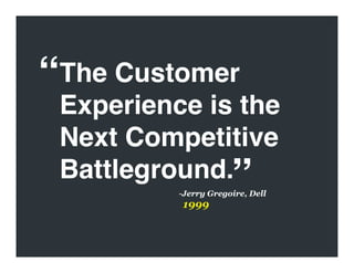 “The Customer
 Experience is the
 Next Competitive
 Battleground.
        ”
          -  erry Gregoire, Dell
           J
...