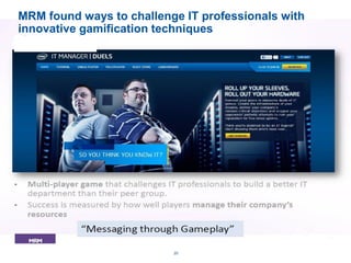 .
20
MRM found ways to challenge IT professionals with
innovative gamification techniques
 