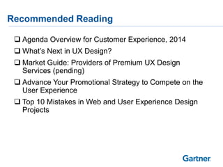 Recommended Reading
 Agenda Overview for Customer Experience, 2014
 What’s Next in UX Design?
 Market Guide: Providers of Premium UX Design
Services (pending)
 Advance Your Promotional Strategy to Compete on the
User Experience
 Top 10 Mistakes in Web and User Experience Design
Projects
 