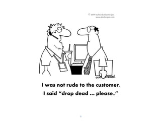 3
I was not rude to the customer.
I said “drop dead … please..”
 