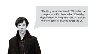 “The UK government saved £600 million in
one year at a ROI of more than 1000% by
digitally transforming a number of services
to better serve its citizens across the UK.”
 
