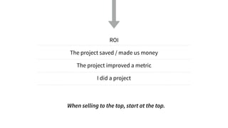 ROI
The project saved / made us money
The project improved a metric
I did a project
When selling to the top, start at the top.
 