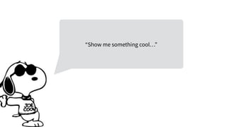 “Show me something cool…”
 