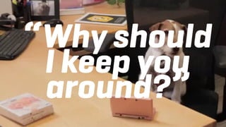 “Why should
I keep you
around?”
 